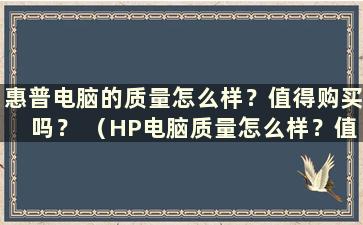 惠普电脑的质量怎么样？值得购买吗？ （HP电脑质量怎么样？值得买吗？多少钱）